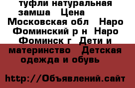 туфли натуральная замша › Цена ­ 550 - Московская обл., Наро-Фоминский р-н, Наро-Фоминск г. Дети и материнство » Детская одежда и обувь   